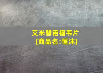 艾米替诺福韦片(商品名:恒沐)