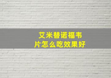 艾米替诺福韦片怎么吃效果好