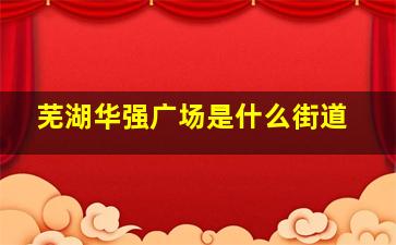 芜湖华强广场是什么街道