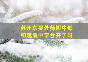 苏州东吴外师初中部和越溪中学合并了吗