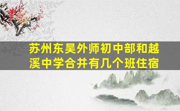 苏州东吴外师初中部和越溪中学合并有几个班住宿