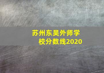 苏州东吴外师学校分数线2020