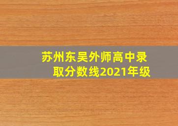 苏州东吴外师高中录取分数线2021年级