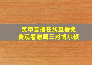 英甲直播在线直播免费观看谢周三对博尔顿