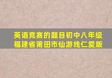 英语竞赛的题目初中八年级福建省莆田市仙游线仁爱版