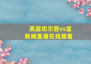 英超切尔西vs富勒姆直播在线观看