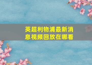 英超利物浦最新消息视频回放在哪看