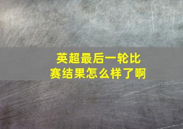 英超最后一轮比赛结果怎么样了啊