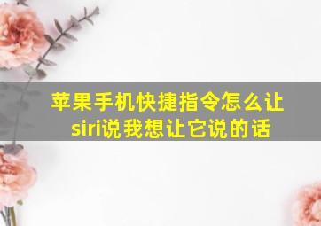 苹果手机快捷指令怎么让siri说我想让它说的话