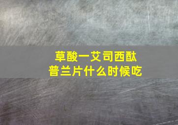 草酸一艾司西酞普兰片什么时候吃