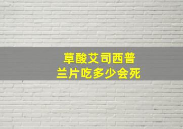 草酸艾司西普兰片吃多少会死