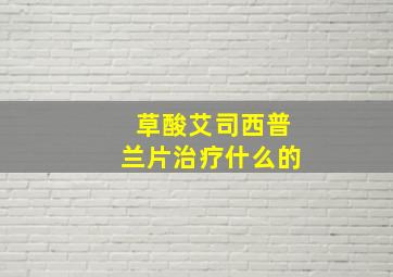 草酸艾司西普兰片治疗什么的