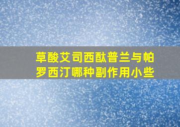 草酸艾司西酞普兰与帕罗西汀哪种副作用小些