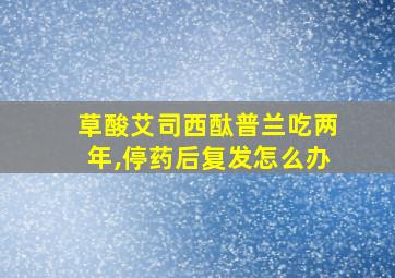 草酸艾司西酞普兰吃两年,停药后复发怎么办