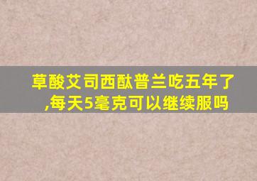 草酸艾司西酞普兰吃五年了,每天5毫克可以继续服吗