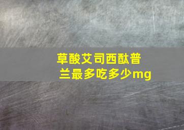 草酸艾司西酞普兰最多吃多少mg