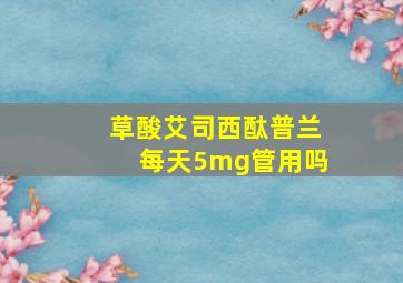 草酸艾司西酞普兰每天5mg管用吗