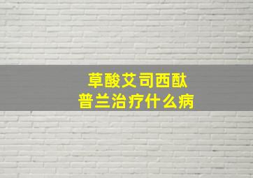 草酸艾司西酞普兰治疗什么病