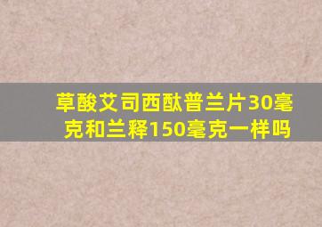 草酸艾司西酞普兰片30毫克和兰释150毫克一样吗