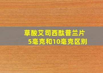 草酸艾司西酞普兰片5毫克和10毫克区别