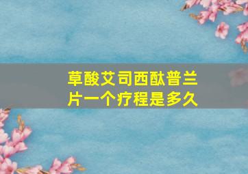 草酸艾司西酞普兰片一个疗程是多久