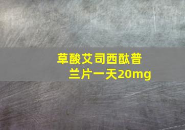 草酸艾司西酞普兰片一天20mg