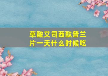 草酸艾司西酞普兰片一天什么时候吃