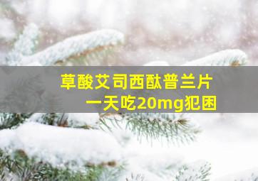 草酸艾司西酞普兰片一天吃20mg犯困