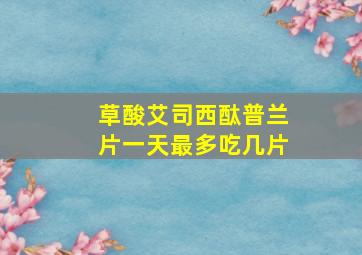 草酸艾司西酞普兰片一天最多吃几片