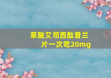 草酸艾司西酞普兰片一次吃20mg