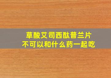 草酸艾司西酞普兰片不可以和什么药一起吃