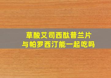 草酸艾司西酞普兰片与帕罗西汀能一起吃吗