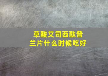 草酸艾司西酞普兰片什么时候吃好