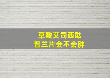 草酸艾司西酞普兰片会不会胖