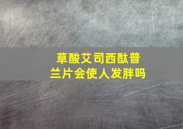 草酸艾司西酞普兰片会使人发胖吗