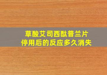 草酸艾司西酞普兰片停用后的反应多久消失