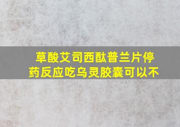 草酸艾司西酞普兰片停药反应吃乌灵胶囊可以不