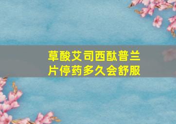 草酸艾司西酞普兰片停药多久会舒服