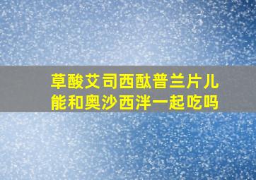 草酸艾司西酞普兰片儿能和奥沙西泮一起吃吗