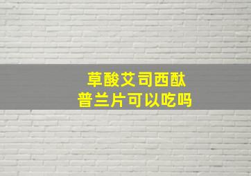 草酸艾司西酞普兰片可以吃吗