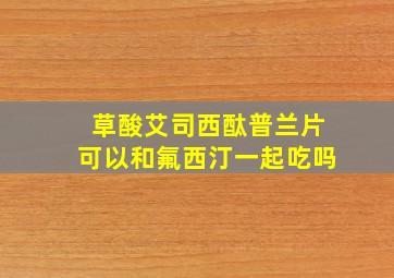 草酸艾司西酞普兰片可以和氟西汀一起吃吗