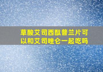 草酸艾司西酞普兰片可以和艾司唑仑一起吃吗