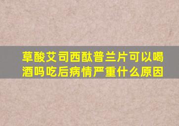 草酸艾司西酞普兰片可以喝酒吗吃后病情严重什么原因