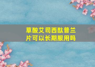 草酸艾司西酞普兰片可以长期服用吗