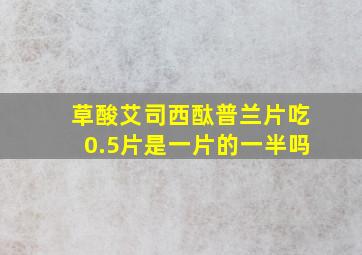 草酸艾司西酞普兰片吃0.5片是一片的一半吗