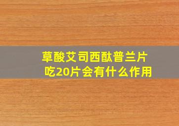 草酸艾司西酞普兰片吃20片会有什么作用