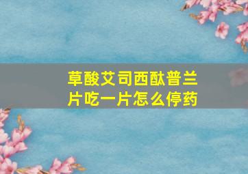 草酸艾司西酞普兰片吃一片怎么停药