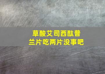 草酸艾司西酞普兰片吃两片没事吧