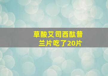 草酸艾司西酞普兰片吃了20片