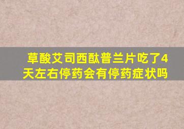 草酸艾司西酞普兰片吃了4天左右停药会有停药症状吗